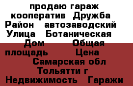 продаю гараж кооператив  Дружба › Район ­ автозаводский › Улица ­ Ботаническая  › Дом ­ 50 › Общая площадь ­ 18 › Цена ­ 104 000 - Самарская обл., Тольятти г. Недвижимость » Гаражи   